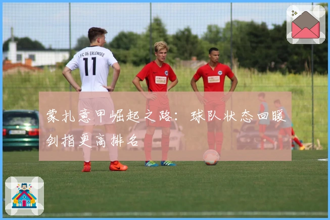 蒙扎意甲崛起之路：球队状态回暖剑指更高排名