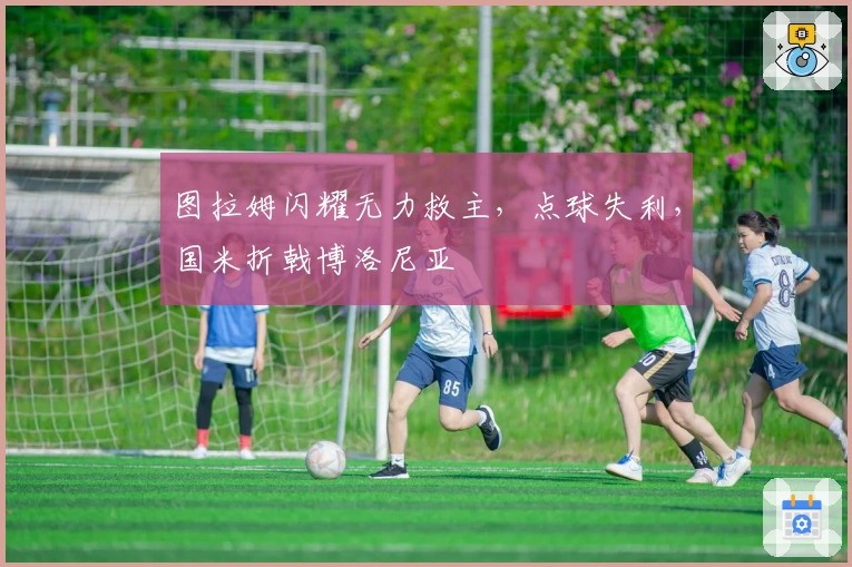 图拉姆闪耀无力救主，点球失利，国米折戟博洛尼亚