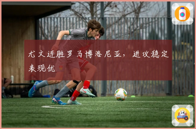 尤文连胜罗马博洛尼亚，进攻稳定表现优