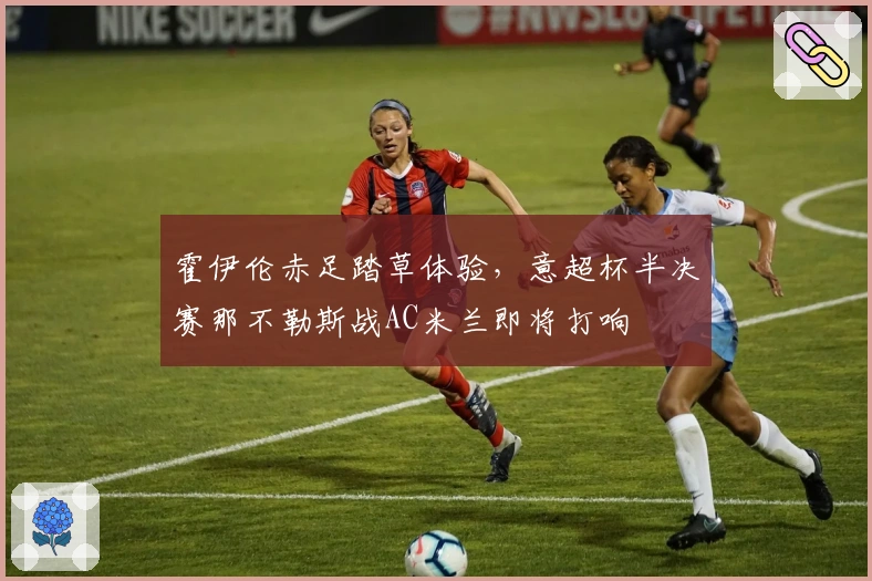 霍伊伦赤足踏草体验，意超杯半决赛那不勒斯战AC米兰即将打响