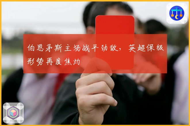 伯恩茅斯主场战平劲敌，英超保级形势再度焦灼