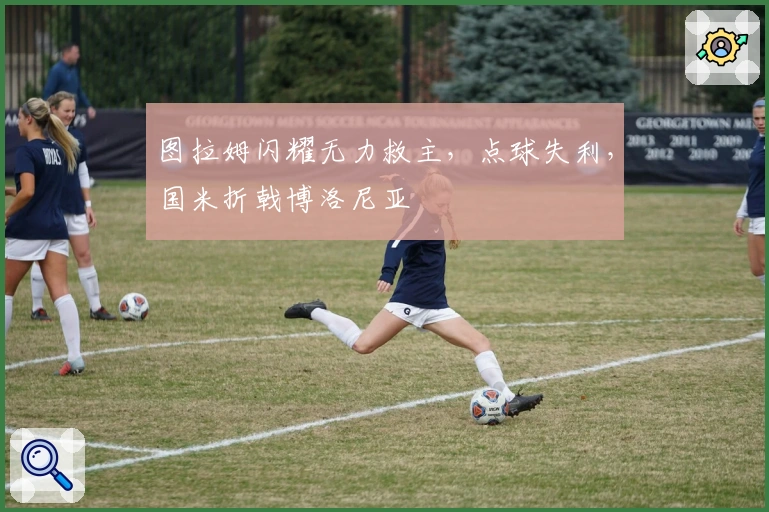 图拉姆闪耀无力救主，点球失利，国米折戟博洛尼亚