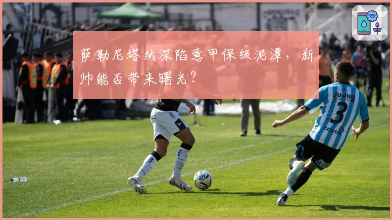 萨勒尼塔纳深陷意甲保级泥潭，新帅能否带来曙光？