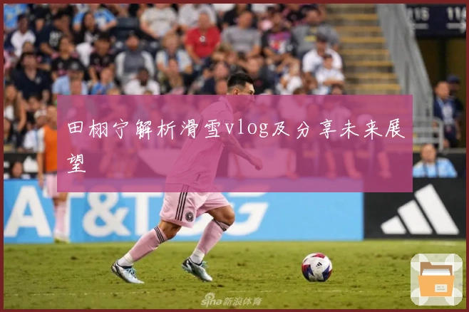 田栩宁解析滑雪vlog及分享未来展望
