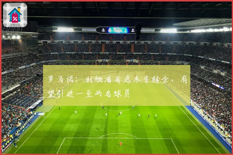 罗马诺：利物浦考虑冬季转会，有望引进一至两名球员