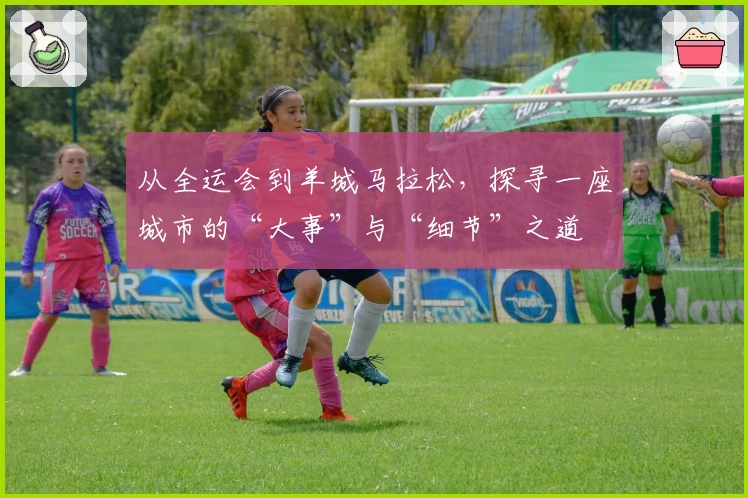 从全运会到羊城马拉松，探寻一座城市的“大事”与“细节”之道