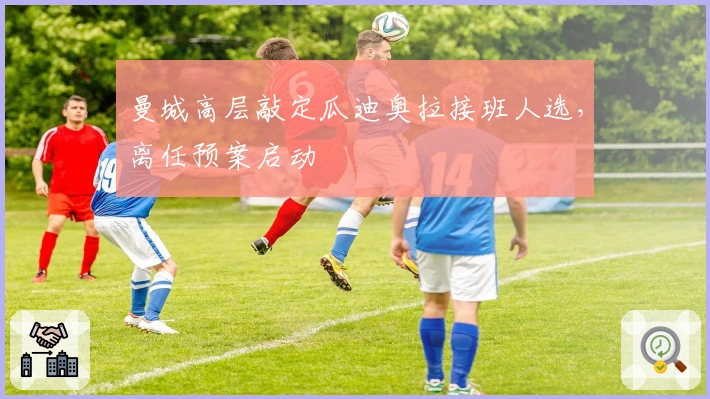 曼城高层敲定瓜迪奥拉接班人选，离任预案启动