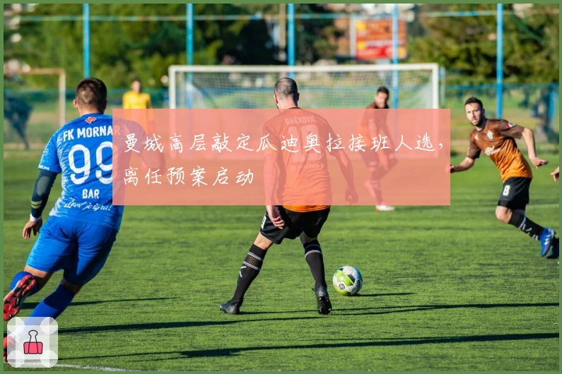 曼城高层敲定瓜迪奥拉接班人选，离任预案启动