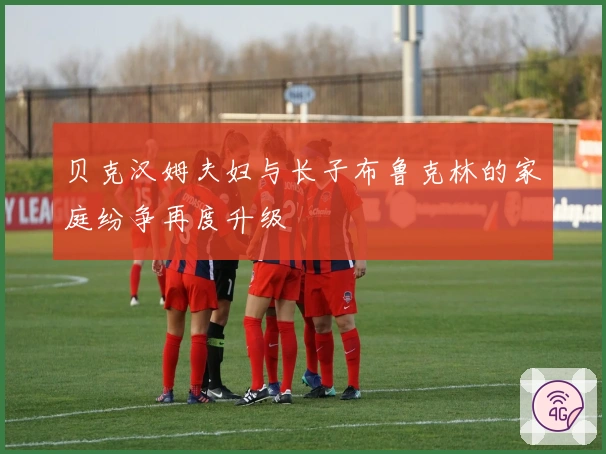 贝克汉姆夫妇与长子布鲁克林的家庭纷争再度升级