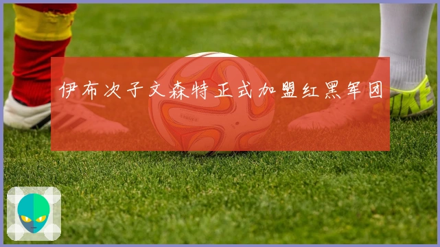 伊布次子文森特正式加盟红黑军团