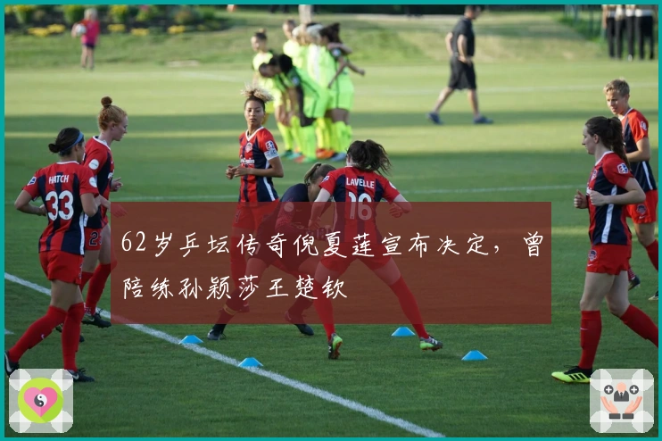 62岁乒坛传奇倪夏莲宣布决定，曾陪练孙颖莎王楚钦