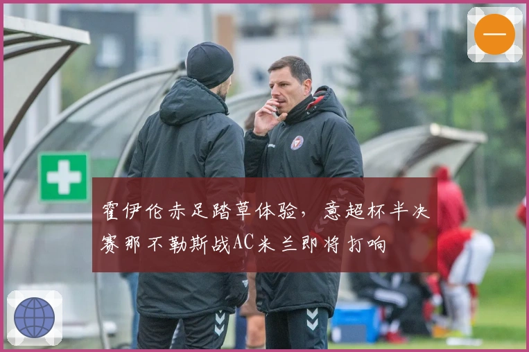 霍伊伦赤足踏草体验，意超杯半决赛那不勒斯战AC米兰即将打响