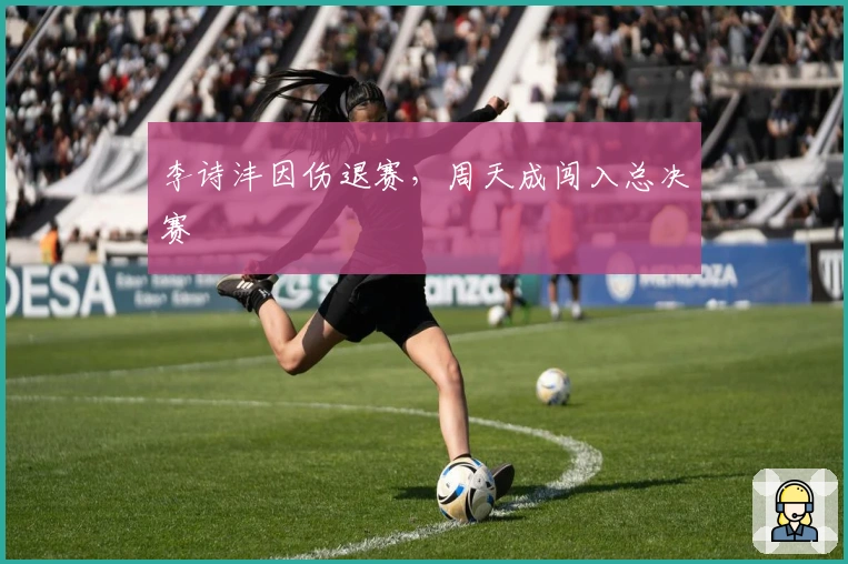 李诗沣因伤退赛，周天成闯入总决赛