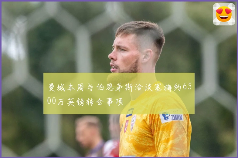 曼城本周与伯恩茅斯洽谈塞梅约6500万英镑转会事项