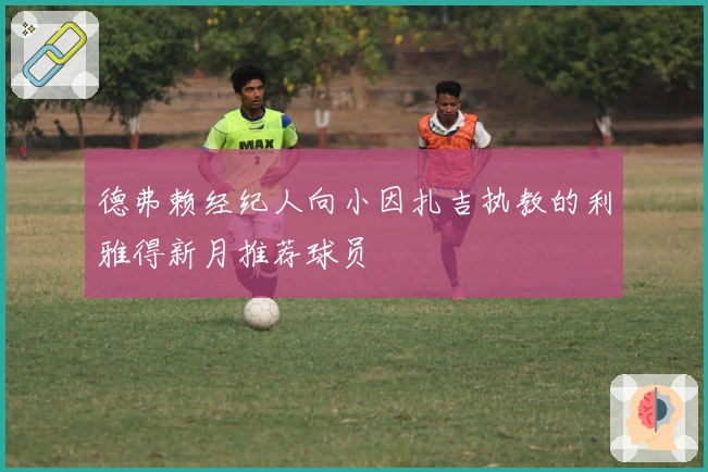 德弗赖经纪人向小因扎吉执教的利雅得新月推荐球员